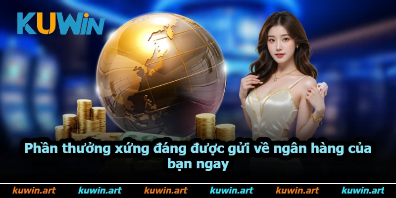 Phần thưởng xứng đáng được gửi về ngân hàng của bạn ngay Phần thưởng xứng đáng được gửi về ngân hàng của bạn ngay